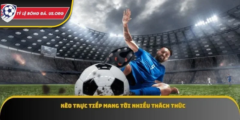 Kèo trực tiếp mang tới nhiều thách thức